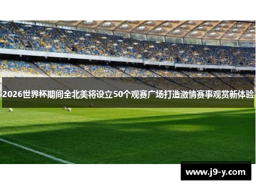 2026世界杯期间全北美将设立50个观赛广场打造激情赛事观赏新体验