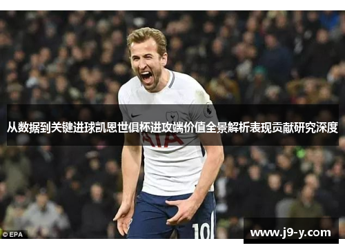 从数据到关键进球凯恩世俱杯进攻端价值全景解析表现贡献研究深度