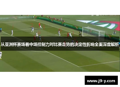 从亚洲杯赛场看中场控制力对比赛走势的决定性影响全面深度解析