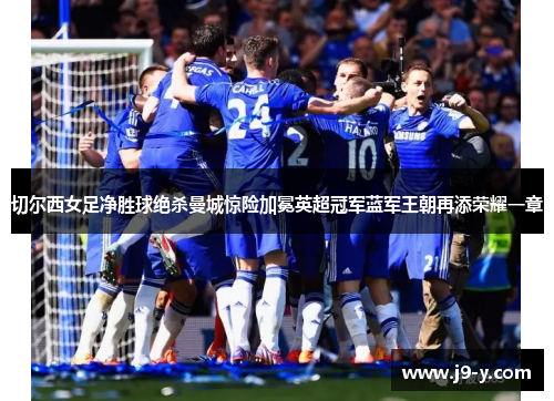 切尔西女足净胜球绝杀曼城惊险加冕英超冠军蓝军王朝再添荣耀一章