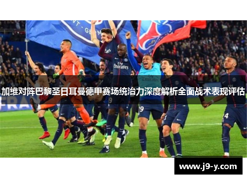 加维对阵巴黎圣日耳曼德甲赛场统治力深度解析全面战术表现评估
