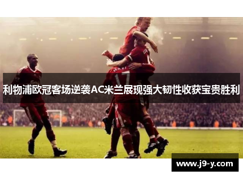 利物浦欧冠客场逆袭AC米兰展现强大韧性收获宝贵胜利