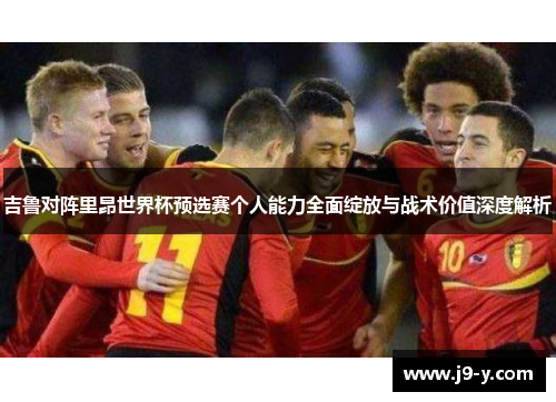 吉鲁对阵里昂世界杯预选赛个人能力全面绽放与战术价值深度解析