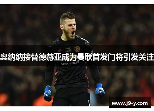 奥纳纳接替德赫亚成为曼联首发门将引发关注