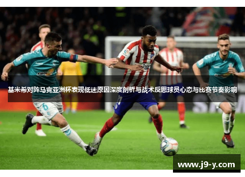 基米希对阵马竞亚洲杯表现低迷原因深度剖析与战术反思球员心态与比赛节奏影响