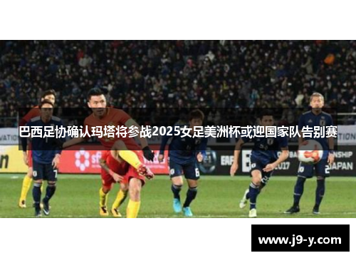 巴西足协确认玛塔将参战2025女足美洲杯或迎国家队告别赛