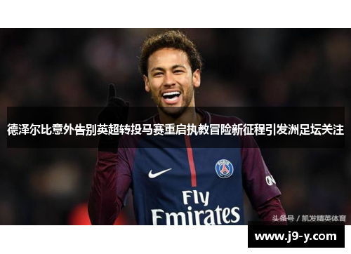 德泽尔比意外告别英超转投马赛重启执教冒险新征程引发洲足坛关注