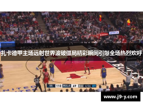 扎卡德甲主场远射世界波破僵局精彩瞬间引爆全场热烈欢呼