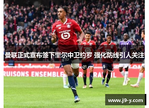 曼联正式宣布签下里尔中卫约罗 强化防线引人关注