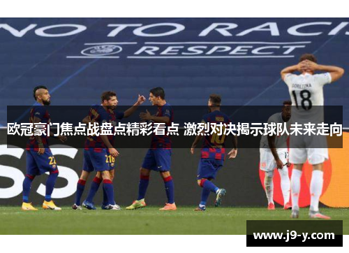 欧冠豪门焦点战盘点精彩看点 激烈对决揭示球队未来走向