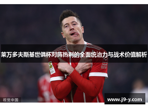 莱万多夫斯基世俱杯对阵热刺的全面统治力与战术价值解析
