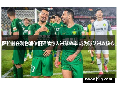 萨拉赫在利物浦依旧延续惊人进球效率 成为球队进攻核心