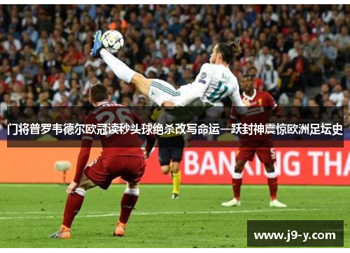 门将普罗韦德尔欧冠读秒头球绝杀改写命运一跃封神震惊欧洲足坛史