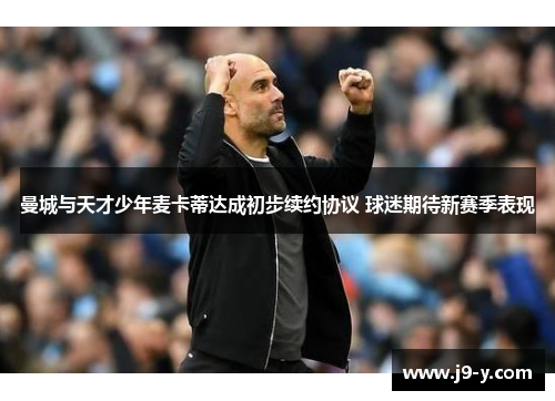 曼城与天才少年麦卡蒂达成初步续约协议 球迷期待新赛季表现