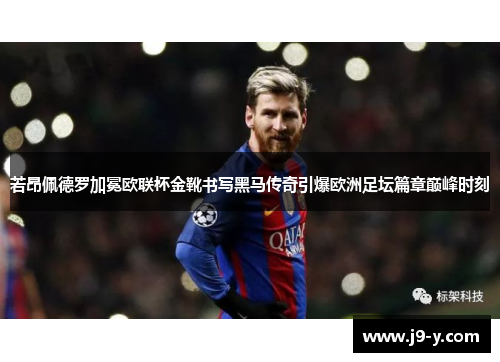 若昂佩德罗加冕欧联杯金靴书写黑马传奇引爆欧洲足坛篇章巅峰时刻