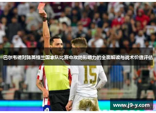 巴尔韦德对阵英格兰国家队比赛中攻防影响力的全面解读与战术价值评估